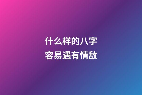 什么样的八字容易遇有情敌