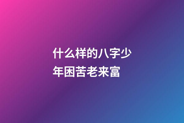 什么样的八字少年困苦老来富