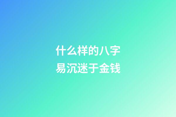 什么样的八字易沉迷于金钱