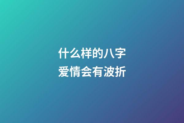 什么样的八字爱情会有波折