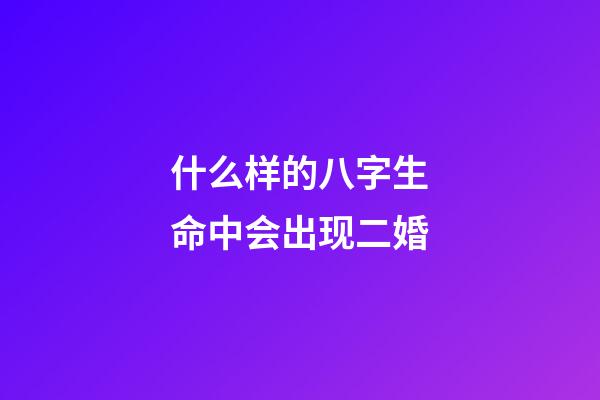 什么样的八字生命中会出现二婚