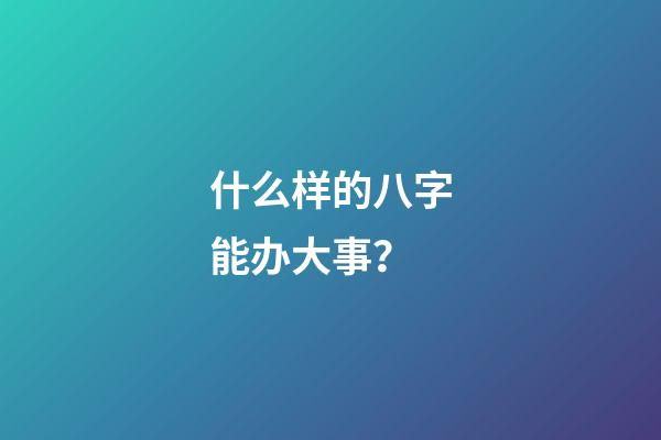 什么样的八字能办大事？