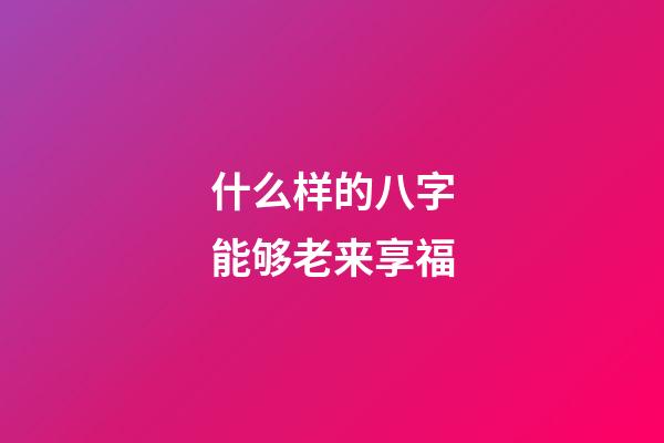 什么样的八字能够老来享福