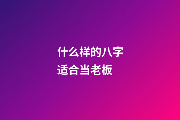 什么样的八字适合当老板