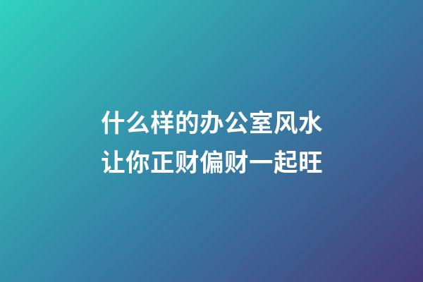 什么样的办公室风水让你正财偏财一起旺