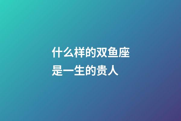 什么样的双鱼座是一生的贵人-第1张-星座运势-玄机派