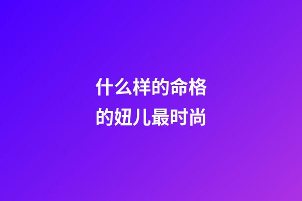 什么样的命格的妞儿最时尚