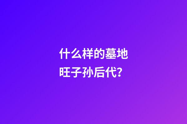 什么样的墓地旺子孙后代？