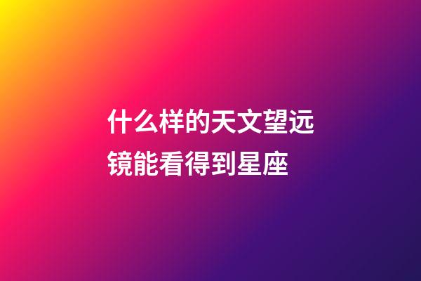 什么样的天文望远镜能看得到星座-第1张-星座运势-玄机派