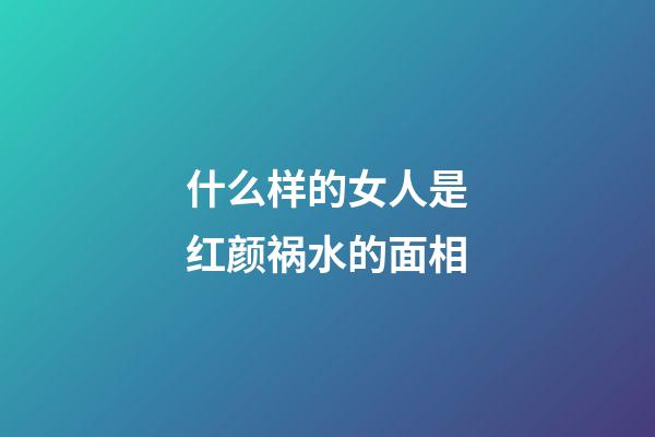 什么样的女人是红颜祸水的面相