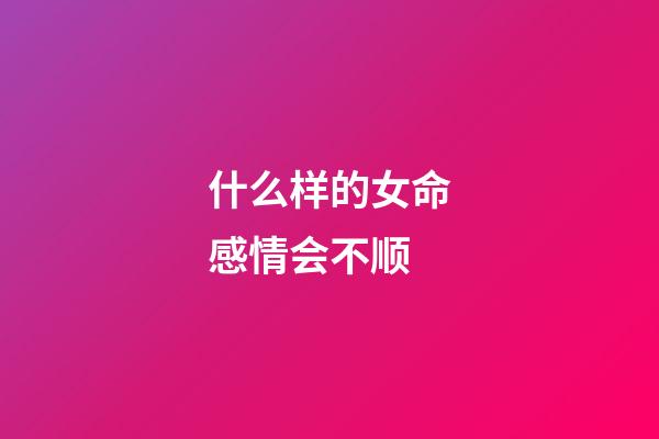 什么样的女命感情会不顺