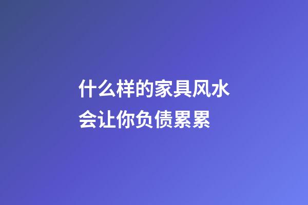 什么样的家具风水会让你负债累累