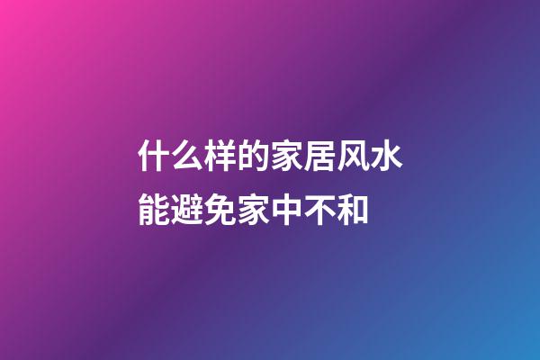 什么样的家居风水能避免家中不和