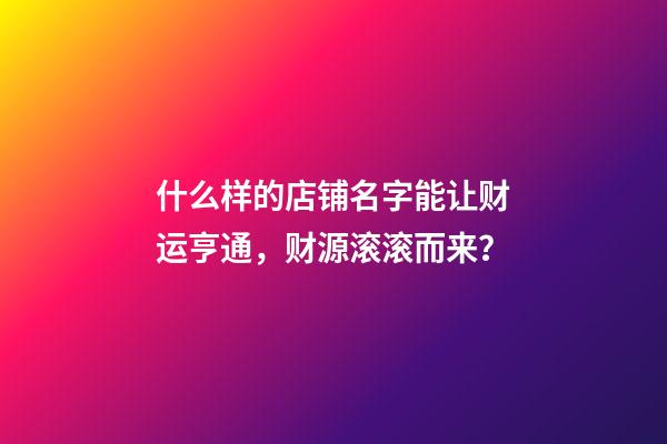 什么样的店铺名字能让财运亨通，财源滚滚而来？-第1张-店铺起名-玄机派