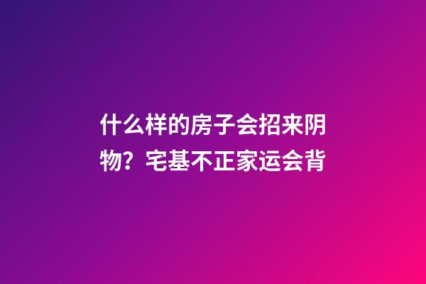 什么样的房子会招来阴物？宅基不正家运会背