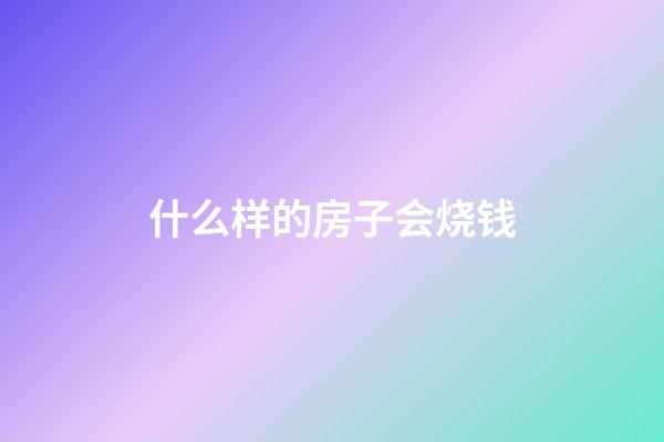 什么样的房子会烧钱