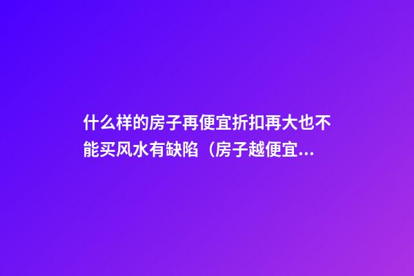 什么样的房子再便宜折扣再大也不能买风水有缺陷（房子越便宜越好吗?）