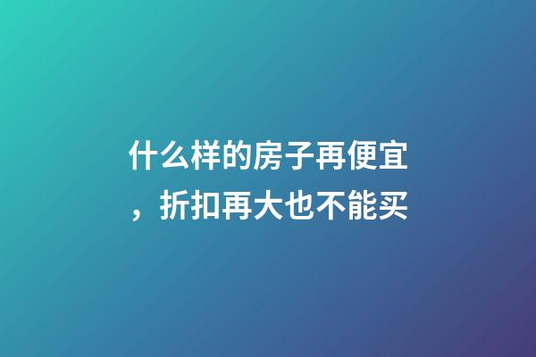 什么样的房子再便宜，折扣再大也不能买