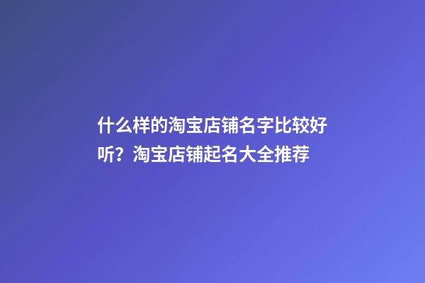 什么样的淘宝店铺名字比较好听？淘宝店铺起名大全推荐-第1张-店铺起名-玄机派