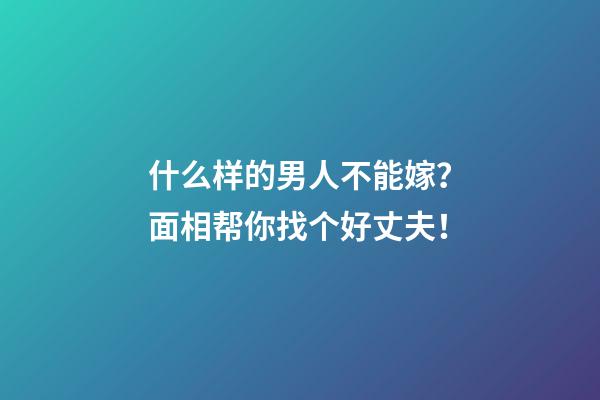 什么样的男人不能嫁？面相帮你找个好丈夫！