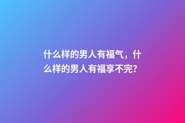 什么样的男人有福气，什么样的男人有福享不完？