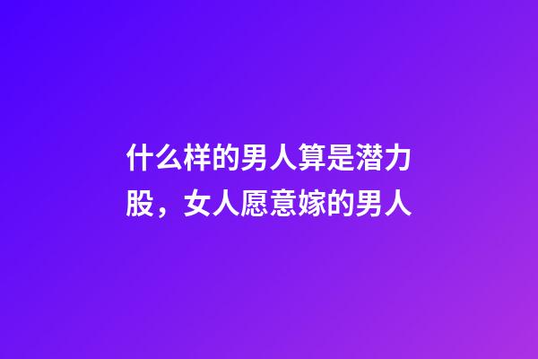 什么样的男人算是潜力股，女人愿意嫁的男人-第1张-观点-玄机派