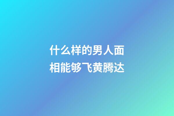 什么样的男人面相能够飞黄腾达