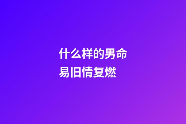 什么样的男命易旧情复燃