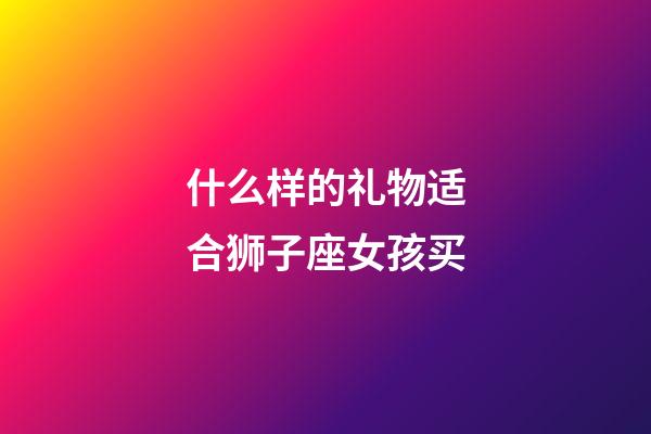 什么样的礼物适合狮子座女孩买-第1张-星座运势-玄机派