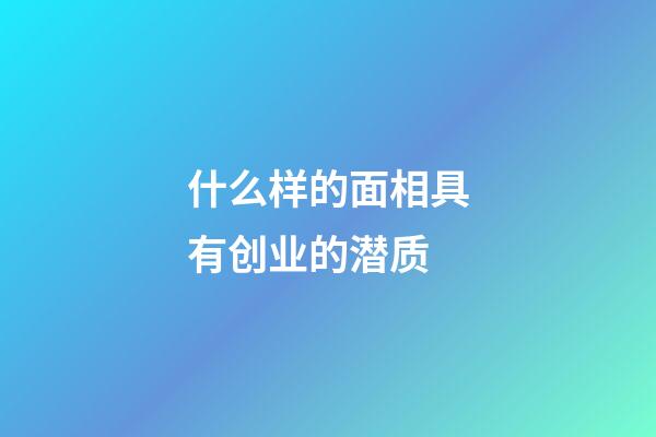 什么样的面相具有创业的潜质