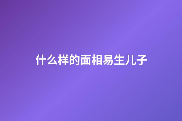 什么样的面相易生儿子