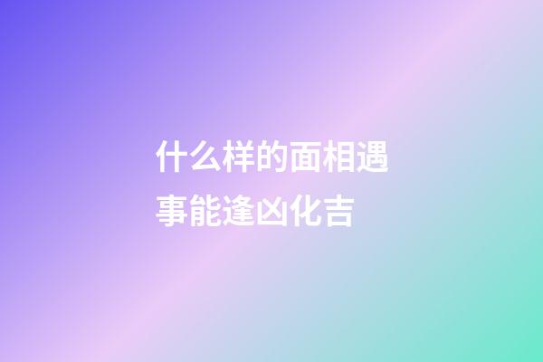 什么样的面相遇事能逢凶化吉