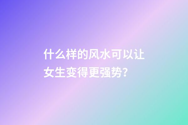 什么样的风水可以让女生变得更强势？