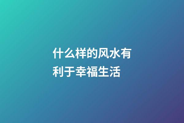 什么样的风水有利于幸福生活