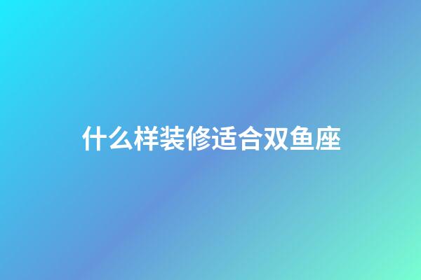 什么样装修适合双鱼座-第1张-星座运势-玄机派