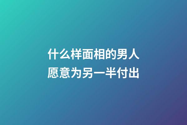 什么样面相的男人愿意为另一半付出