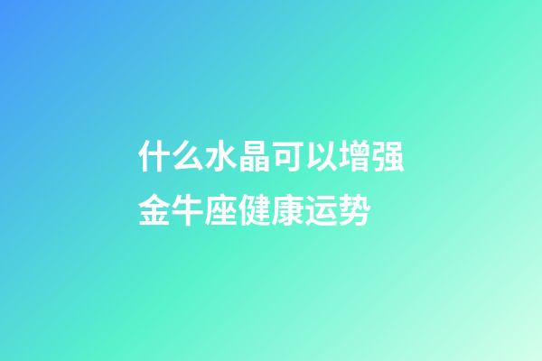 什么水晶可以增强金牛座健康运势-第1张-星座运势-玄机派