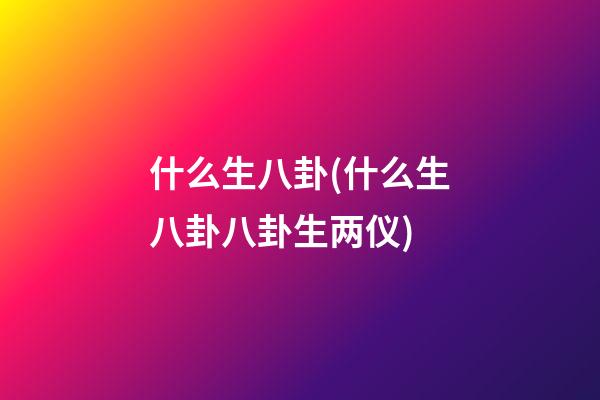 什么生八卦(什么生八卦八卦生两仪)