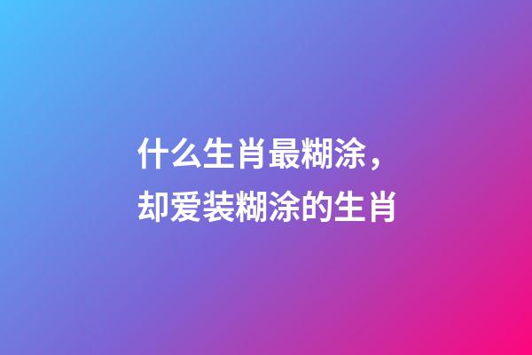 什么生肖最糊涂，却爱装糊涂的生肖-第1张-观点-玄机派