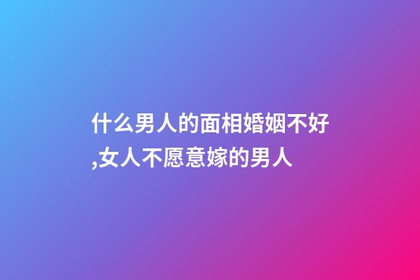 什么男人的面相婚姻不好,女人不愿意嫁的男人