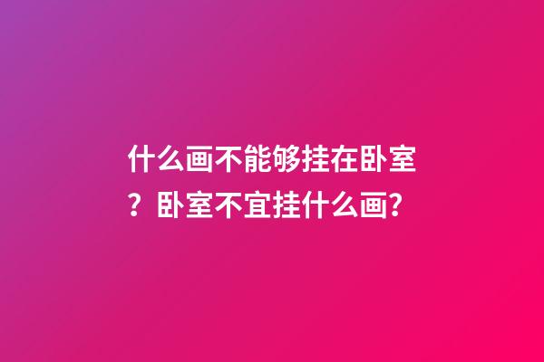 什么画不能够挂在卧室？卧室不宜挂什么画？