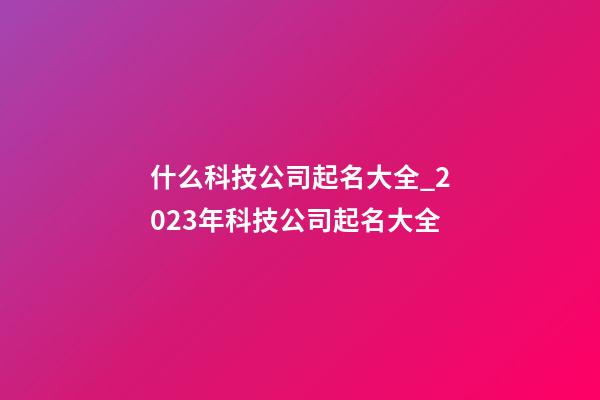 什么科技公司起名大全_2023年科技公司起名大全