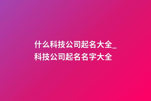 什么科技公司起名大全_科技公司起名名字大全-第1张-公司起名-玄机派