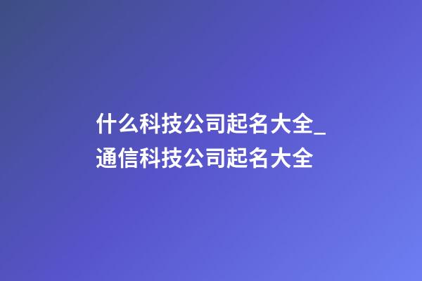 什么科技公司起名大全_通信科技公司起名大全