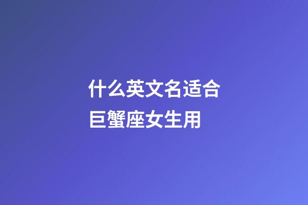 什么英文名适合巨蟹座女生用-第1张-星座运势-玄机派