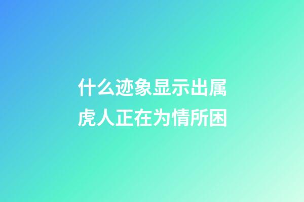 什么迹象显示出属虎人正在为情所困