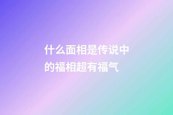 什么面相是传说中的福相超有福气