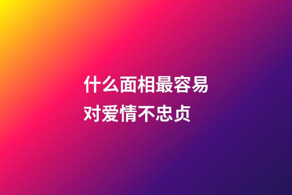 什么面相最容易对爱情不忠贞