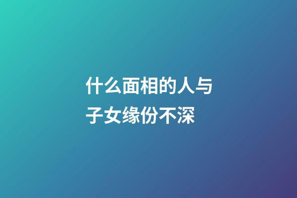 什么面相的人与子女缘份不深