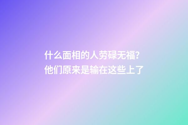 什么面相的人劳碌无福？他们原来是输在这些上了